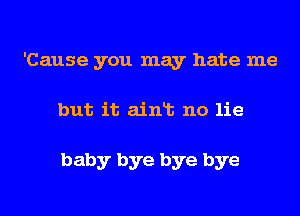 'Cause you may hate me
but it ainlt no lie

baby bye bye bye