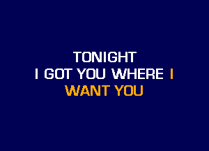 TONIGHT
I GOT YOU WHERE I

WANT YOU