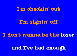 I'm checkin' out
I'm signin' off
I donlt wanna be the loser

and IRre had enough