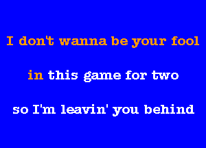 I donlt wanna be your fool
in this game for two

so I'm leavin' you behind