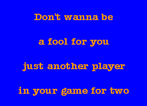 Donlt wanna be
a fool for you
just another player

in your game for two