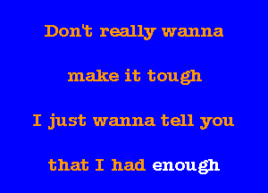 Dont really wanna
make it tough

I just wanna tell you

that I had enough I