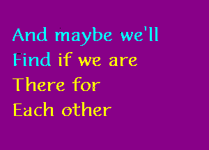 And maybe we'll
Hnd if we are

There for
Each other