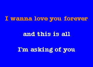 I wanna love you forever
and this is all

I'm asking of you