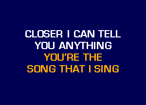 CLOSER I CAN TELL
YOU ANYTHING
YOU'RE THE
SONG THAT I SING

g