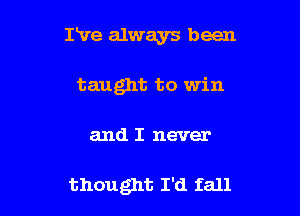 I've always been

taught to win

and I never

thought I'd fall