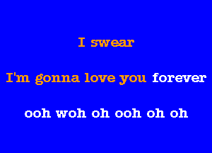 I swear
I'm gonna love you forever

ooh woh oh ooh oh oh