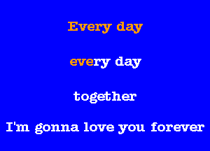 Every day
every day

together

I'm gonna love you forever