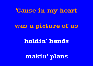 'Cause in my heart
was a picture of us

holdin' hands

makin' plans I