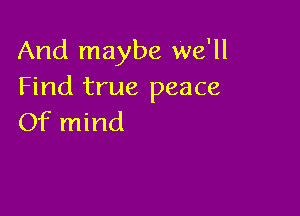 And maybe We'll
Find true peace

Of mind