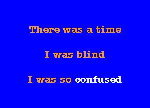 There was a time

I was blind

I was so confused