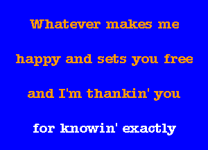 Whatever maka me
happy and sets you free
and I'm thankin' you

for knowin' exactly