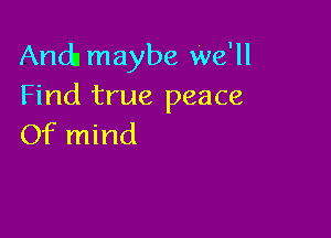 Anda maybe We'll
Find true peace

Of mind