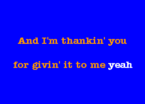 And I'm thankin' you

for givin' it to me yeah