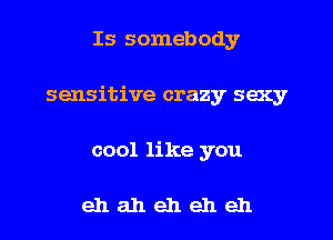 Is somebody

sensitive crazy sexy

cool like you

ehaheheheh