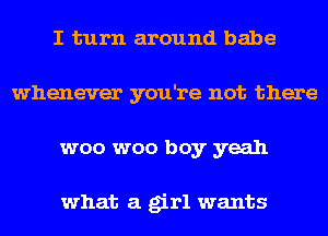 I turn around babe
whenever you're not there
woo woo boy yeah

what a girl wants