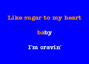 Like sugar to my heart

baby

I'm cravin'