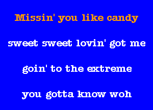 Missin' you like candy
sweet sweet lovin' got me
goin' to the extreme

you gotta know woh