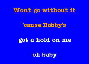 Womb go without it

'cause Bobby's

got a hold on me

oh baby