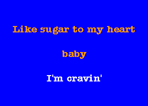 Like sugar to my heart

baby

I'm cravin'