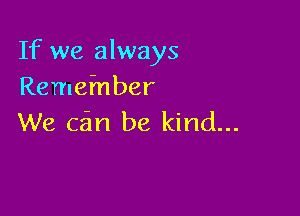 If we always
Remefnber

We can be kind...