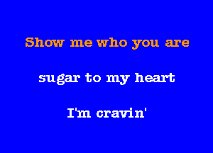 Show me who you are

sugar to my heart

I'm cravin'