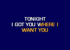TONIGHT
I GOT YOU WHERE I

WANT YOU
