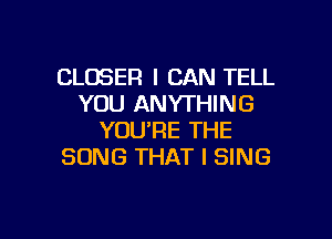 CLOSER I CAN TELL
YOU ANYTHING
YOU'RE THE
SONG THAT I SING

g