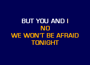 BUT YOU AND I
NO

WE WON'T BE AFRAID
TONIGHT