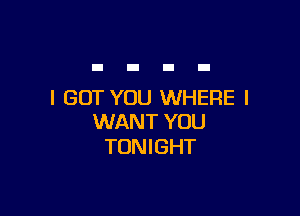 I GOT YOU WHERE I

WANT YOU
TONIGHT
