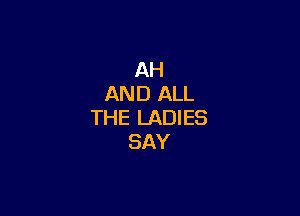 AH
AND ALL

THE LADIES
SAY