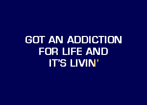 GOT AN ADDICTION
FOR LIFE AND

ITS LIVIN'