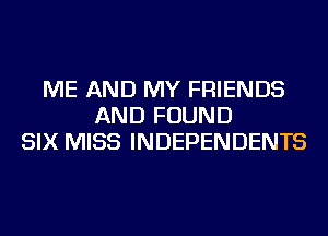 ME AND MY FRIENDS
AND FOUND
SIX MISS INDEPENDENTS
