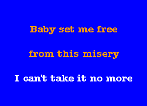 Baby set me free
from this misery

I canlb take it no more