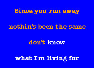 Since you ran away
nothin's been the same
donlt know

what I'm living for