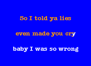 So I told ya lies

even made you cry

baby I was so wrong