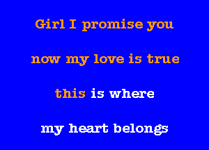 Girl I promise you
now my love is true
this is where

my heart belongs