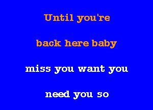 Until you're

back here baby

miss you want you

need you so