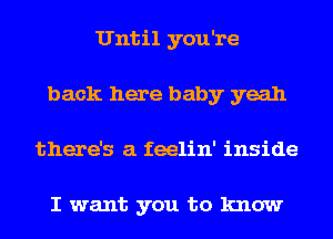 Until you're
back here baby yeah
there's a feelin' inside

I want you to know