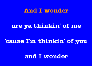 And I wonder
are ya thinkin' of me
'cause I'm thinkin' of you

and I wonder