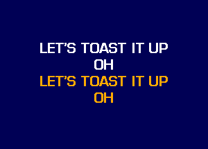 LET'S TOAST IT UP
UH

LET'S TOAST IT UP
OH