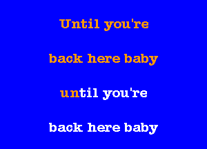 Until you're

back here baby

until you're

back here baby