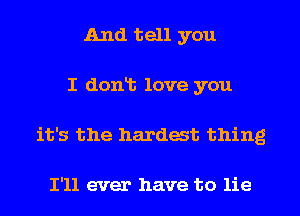 And tell you
I dont love you
it's the hardest thing

I'll ever have to lie