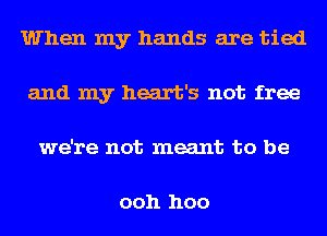 When my hands are tied
and my heart's not free
we're not meant to be

ooh hoo