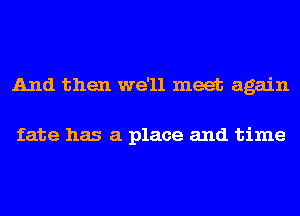 And then we'll meet again

fate has a place and time