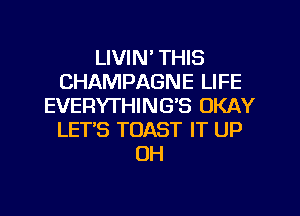 LIVIN' THIS
CHAMPAGNE LIFE
EVERYTHINGB OKAY
LETS TOAST IT UP
UH