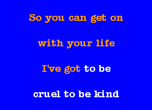 So you can get on

with your life

IHre got to be

cruel to be kind