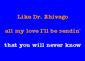 Like Dr. Zhivago
all my love I'll be sendin'

that you will never know