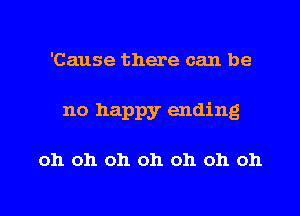 'Cause there can be
no happy ending

oh oh oh oh oh oh oh