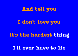 And tell you
I dont love you
it's the hardest thing

I'll ever have to lie